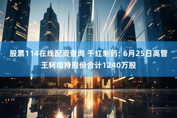 股票114在线配资查询 千红制药: 6月25日高管王轲增持股份合计1240万股