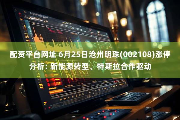 配资平台网址 6月25日沧州明珠(002108)涨停分析: 新能源转型、特斯拉合作驱动