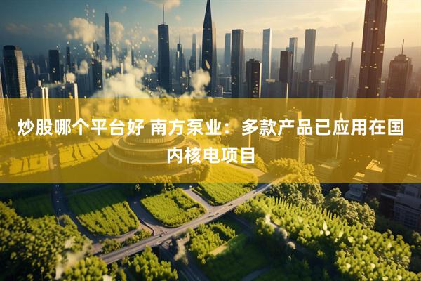 炒股哪个平台好 南方泵业：多款产品已应用在国内核电项目