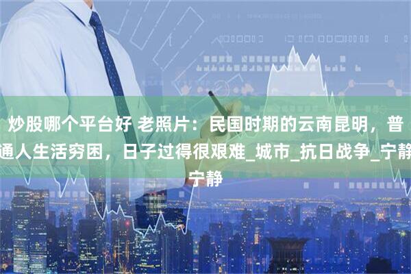炒股哪个平台好 老照片：民国时期的云南昆明，普通人生活穷困，日子过得很艰难_城市_抗日战争_宁静