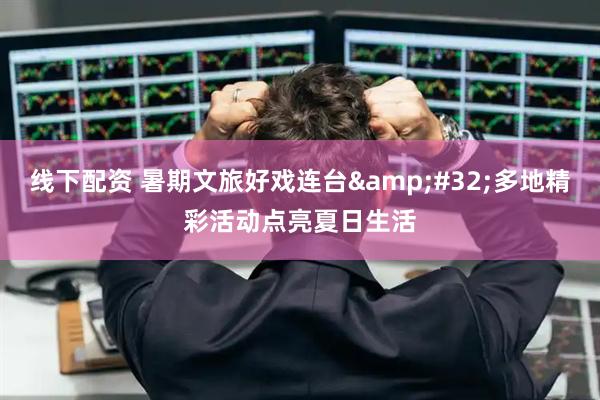 线下配资 暑期文旅好戏连台&#32;多地精彩活动点亮夏日生活