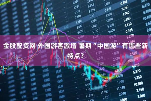 金股配资网 外国游客激增 暑期“中国游”有哪些新特点？