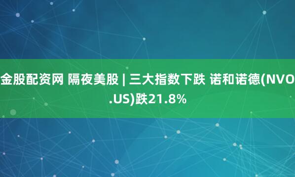 金股配资网 隔夜美股 | 三大指数下跌 诺和诺德(NVO.US)跌21.8%