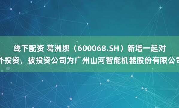 线下配资 葛洲坝（600068.SH）新增一起对外投资，被投资公司为广州山河智能机器股份有限公司