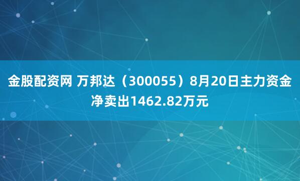 金股配资网 万邦达（300055）8月20日主力资金净卖出1462.82万元