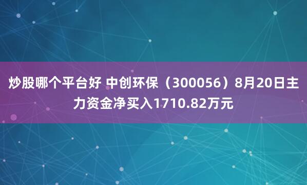 炒股哪个平台好 中创环保（300056）8月20日主力资金净买入1710.82万元