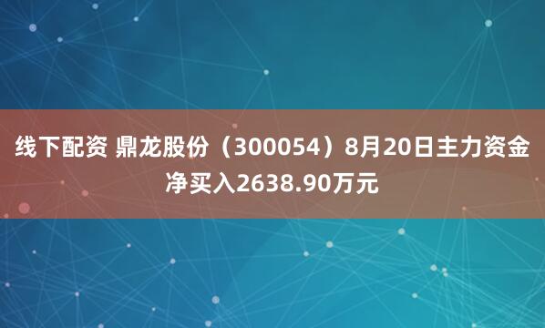线下配资 鼎龙股份（300054）8月20日主力资金净买入2638.90万元