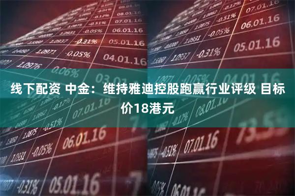 线下配资 中金：维持雅迪控股跑赢行业评级 目标价18港元