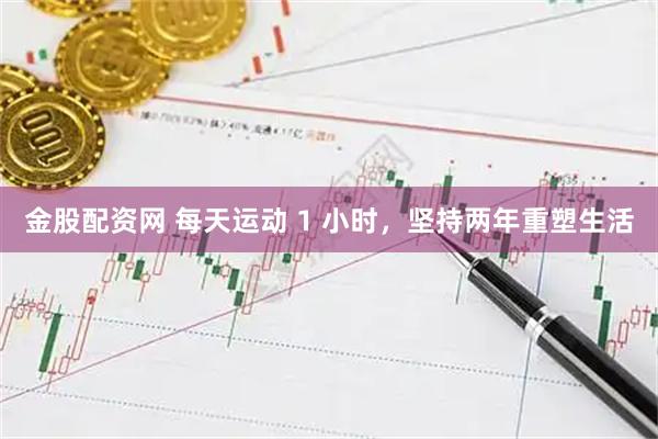 金股配资网 每天运动 1 小时，坚持两年重塑生活