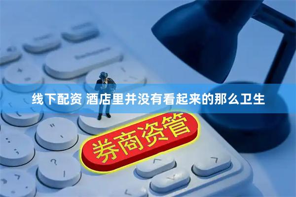 线下配资 酒店里并没有看起来的那么卫生