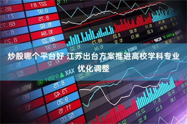 炒股哪个平台好 江苏出台方案推进高校学科专业优化调整
