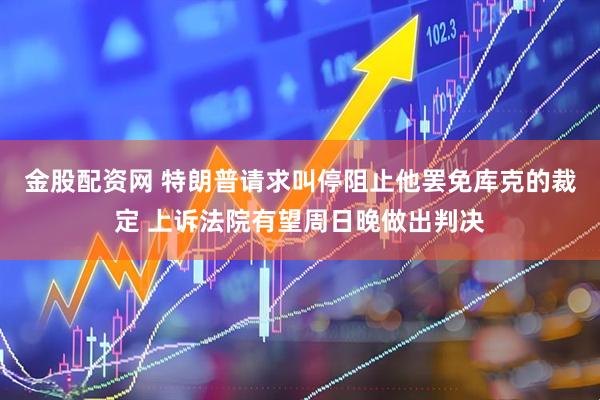 金股配资网 特朗普请求叫停阻止他罢免库克的裁定 上诉法院有望周日晚做出判决