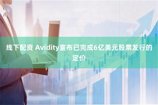 线下配资 Avidity宣布已完成6亿美元股票发行的定价