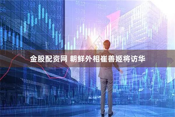 金股配资网 朝鲜外相崔善姬将访华