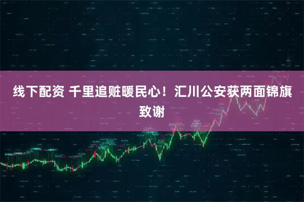 线下配资 千里追赃暖民心！汇川公安获两面锦旗致谢