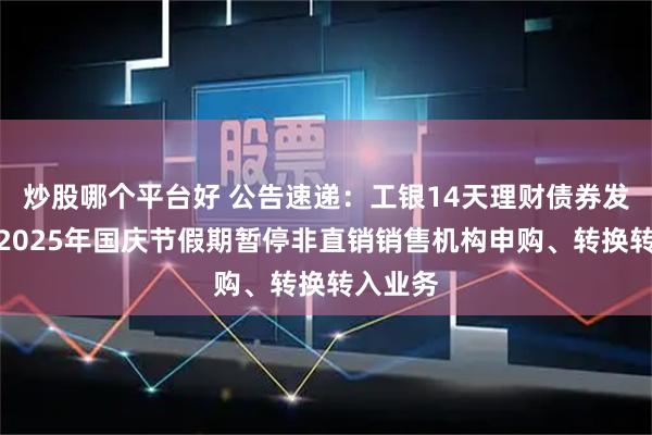 炒股哪个平台好 公告速递：工银14天理财债券发起基金2025年国庆节假期暂停非直销销售机构申购、转换转入业务