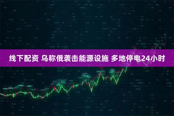 线下配资 乌称俄袭击能源设施 多地停电24小时