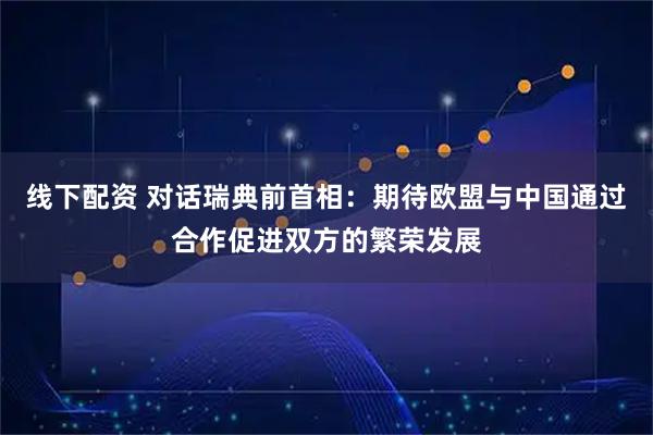 线下配资 对话瑞典前首相：期待欧盟与中国通过合作促进双方的繁荣发展
