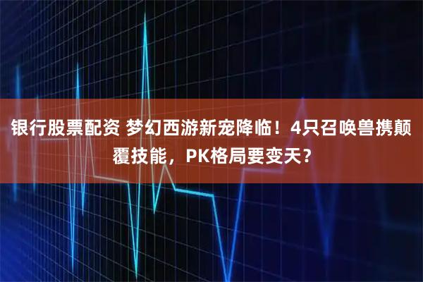 银行股票配资 梦幻西游新宠降临！4只召唤兽携颠覆技能，PK格局要变天？