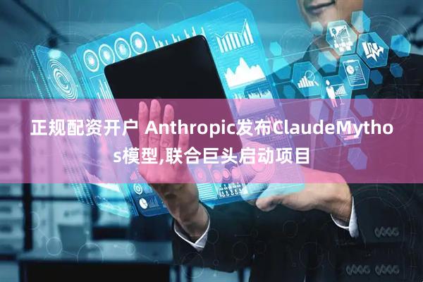 正规配资开户 Anthropic发布ClaudeMythos模型,联合巨头启动项目